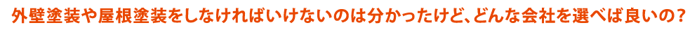 外壁塗装や屋根塗装をしなければいけないのは分かったけど、どんな会社を選べば良いの？